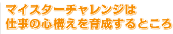 マイスターチャレンジは仕事の心構えを育成するところ