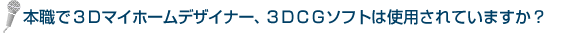 本職で３Ｄマイホームデザイナー、３ＤＣＧソフトは使用されていますか？