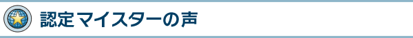 認定マイスターの声