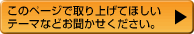このページで取り上げてほしいテーマなどお聞かせください。
